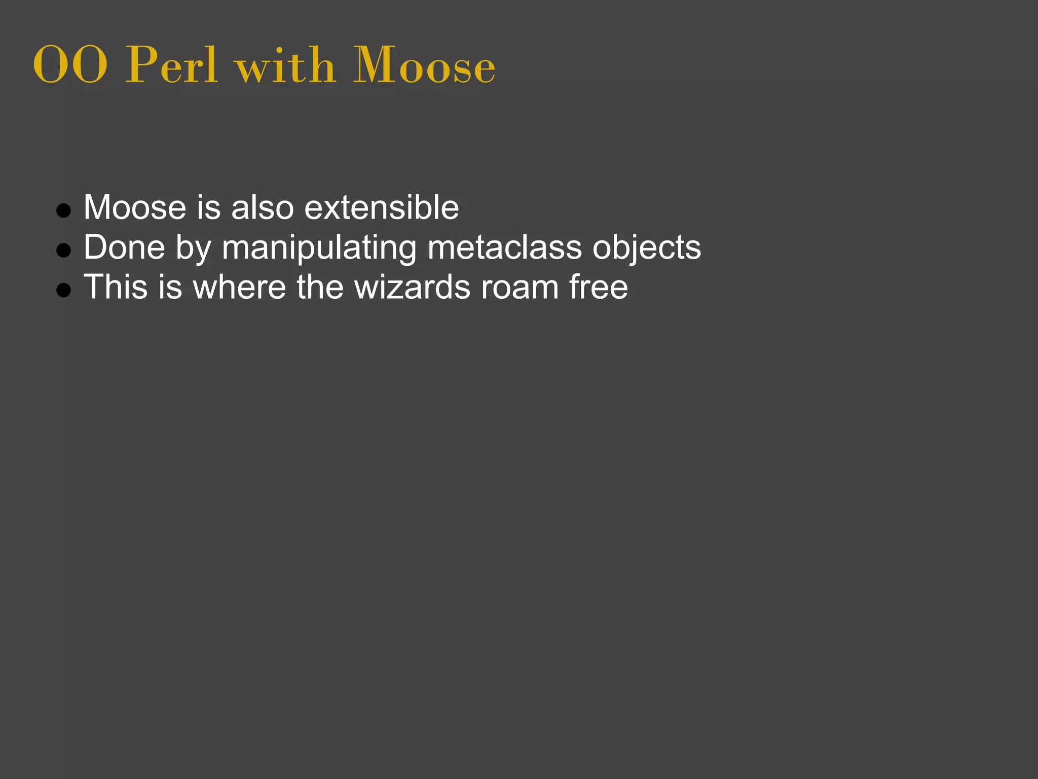 OO Perl with Moose

  Moose is also extensible
  Done by manipulating metaclass objects
  This is where the wizards roam free
 