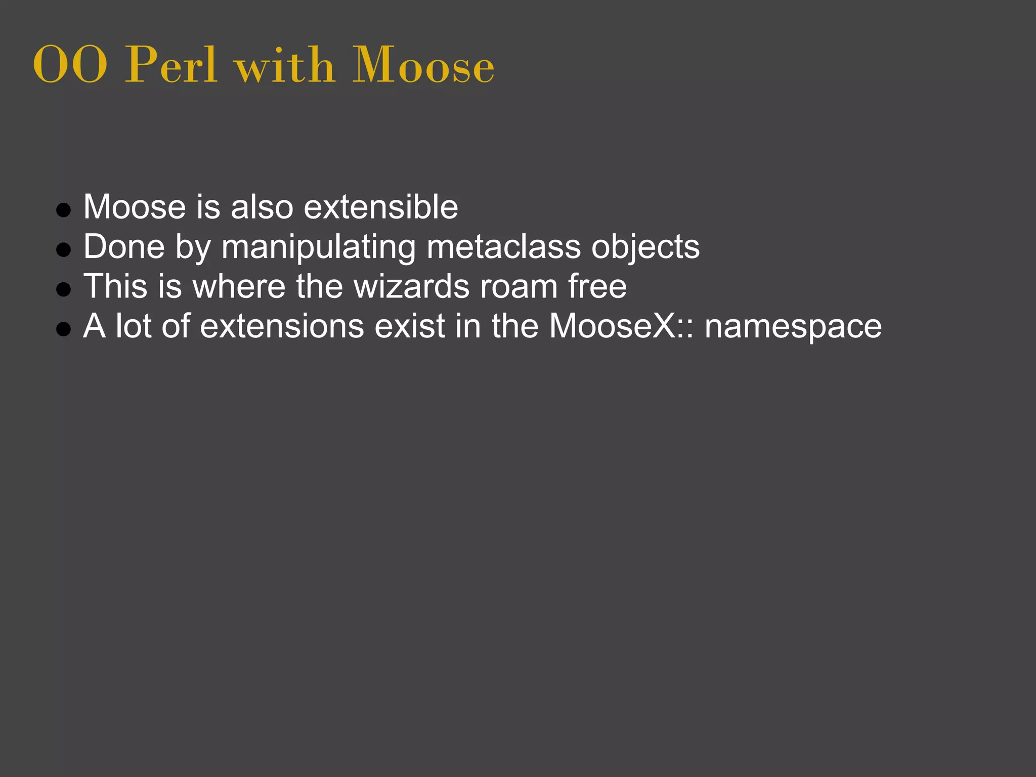 OO Perl with Moose

  Moose is also extensible
  Done by manipulating metaclass objects
  This is where the wizards roam free
  A lot of extensions exist in the MooseX:: namespace
 