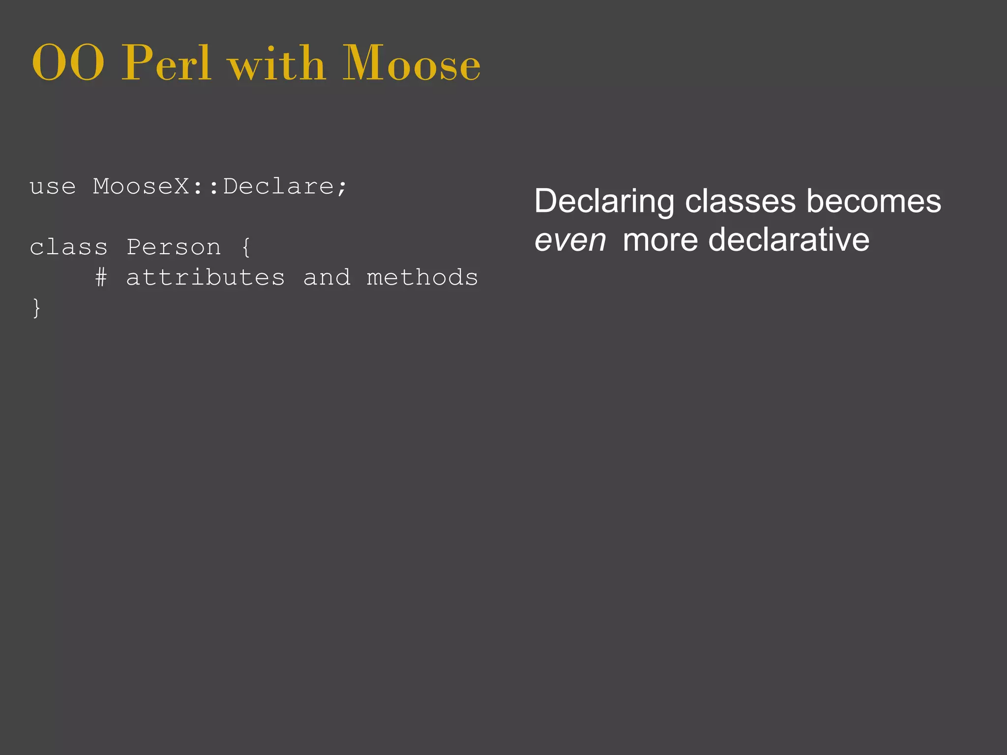 OO Perl with Moose

use MooseX::Declare;
                               Declaring classes becomes
class Person {                 even more declarative
    # attributes and methods
}
 