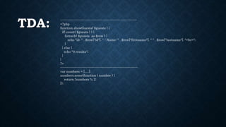 TDA: ----------------------------------------------------------------------
<?php
function showGuests( $guests ) {
if( count( $guests ) ) {
foreach( $guests as $row ) {
echo "id: " . $row["id"]. " - Name: " . $row["firstname"]. " " . $row["lastname"]. "<br>";
}
} else {
echo "0 results";
}
}
?>
-----------------------------------------------------------------------
var numbers = [….];
numbers.some(function ( number ) {
return !numbers % 2;
});
 