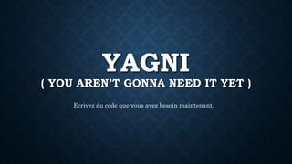 YAGNI
( YOU AREN’T GONNA NEED IT YET )
Ecrivez du code que vous avez besoin maintenant.
 