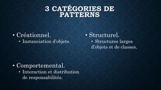 3 CATÉGORIES DE
PATTERNS
• Créationnel.
• Instanciation d’objets.
• Structurel.
• Structures larges
d’objets et de classes.
• Comportemental.
• Interaction et distribution
de responsabilités.
 