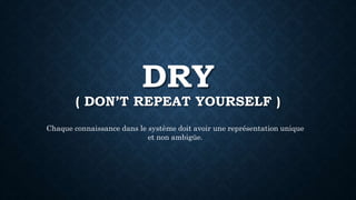 DRY
( DON’T REPEAT YOURSELF )
Chaque connaissance dans le système doit avoir une représentation unique
et non ambigüe.
 