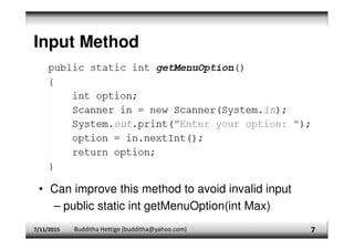 Input Method
7/11/2015 Budditha Hettige (budditha@yahoo.com) 7
• Can improve this method to avoid invalid input
– public static int getMenuOption(int Max)
 