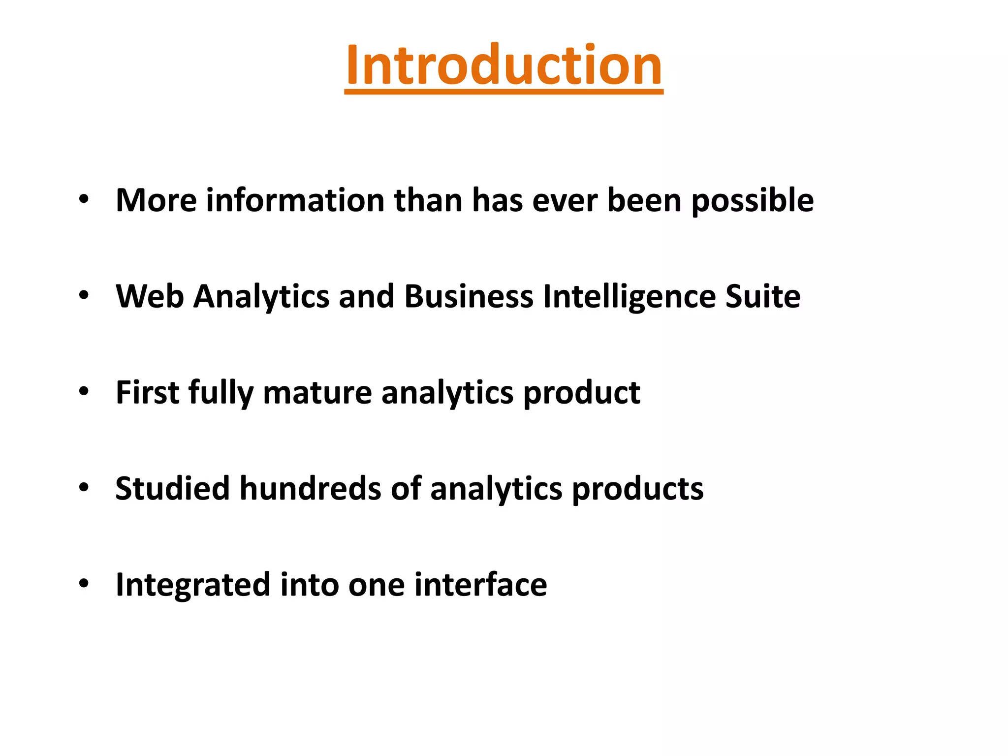 Introduction

• More information than has ever been possible

• Web Analytics and Business Intelligence Suite

• First fully mature analytics product

• Studied hundreds of analytics products

• Integrated into one interface
 