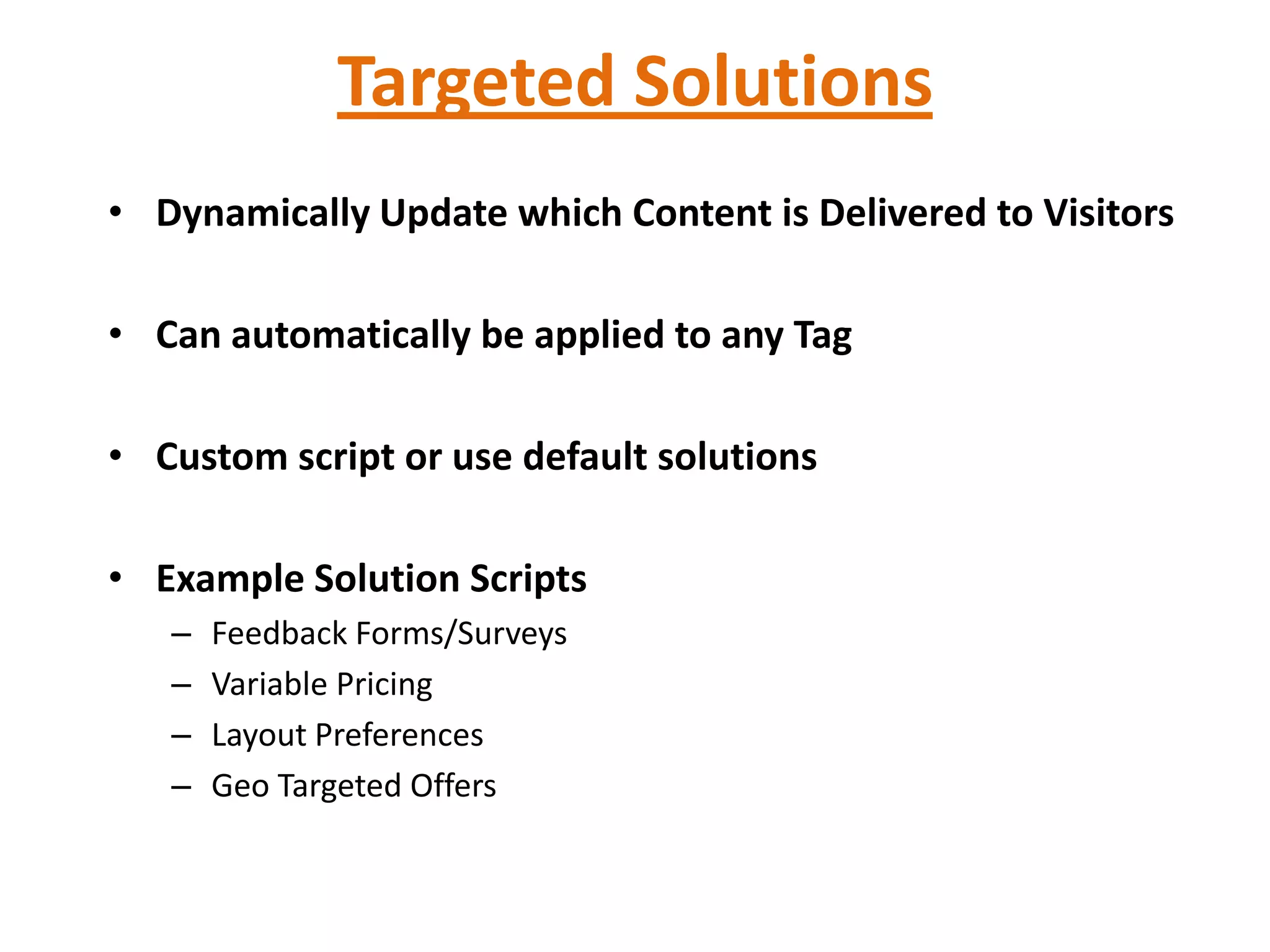 Targeted Solutions
• Dynamically Update which Content is Delivered to Visitors

• Can automatically be applied to any Tag

• Custom script or use default solutions

• Example Solution Scripts
   –   Feedback Forms/Surveys
   –   Variable Pricing
   –   Layout Preferences
   –   Geo Targeted Offers
 