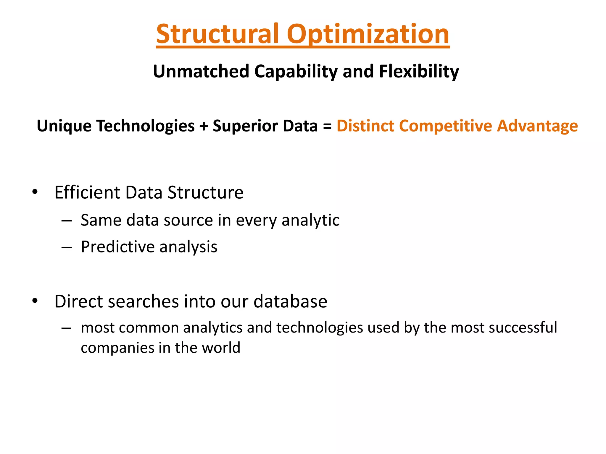 Structural Optimization
               Unmatched Capability and Flexibility

Unique Technologies + Superior Data = Distinct Competitive Advantage


• Efficient Data Structure
   – Same data source in every analytic
   – Predictive analysis

• Direct searches into our database
   – most common analytics and technologies used by the most successful
     companies in the world
 