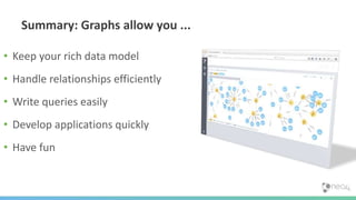 Summary: Graphs allow you ...
• Keep your rich data model
• Handle relationships efficiently
• Write queries easily
• Develop applications quickly
• Have fun
 
