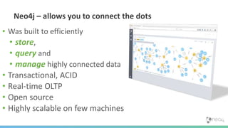 Neo4j – allows you to connect the dots
• Was built to efficiently
• store,
• query and
• manage highly connected data
• Transactional, ACID
• Real-time OLTP
• Open source
• Highly scalable on few machines
 