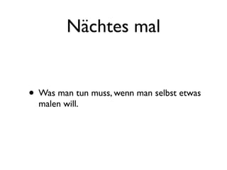 Nächtes mal


• Was man tun muss, wenn man selbst etwas
  malen will.
 