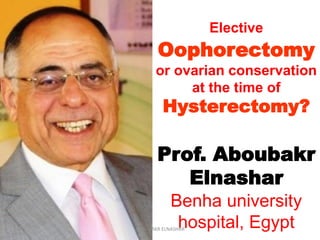 Elective
Oophorectomy
or ovarian conservation
at the time of
Hysterectomy?
Prof. Aboubakr
Elnashar
Benha university
hospital, EgyptABOUBAKR ELNASHAR
 
