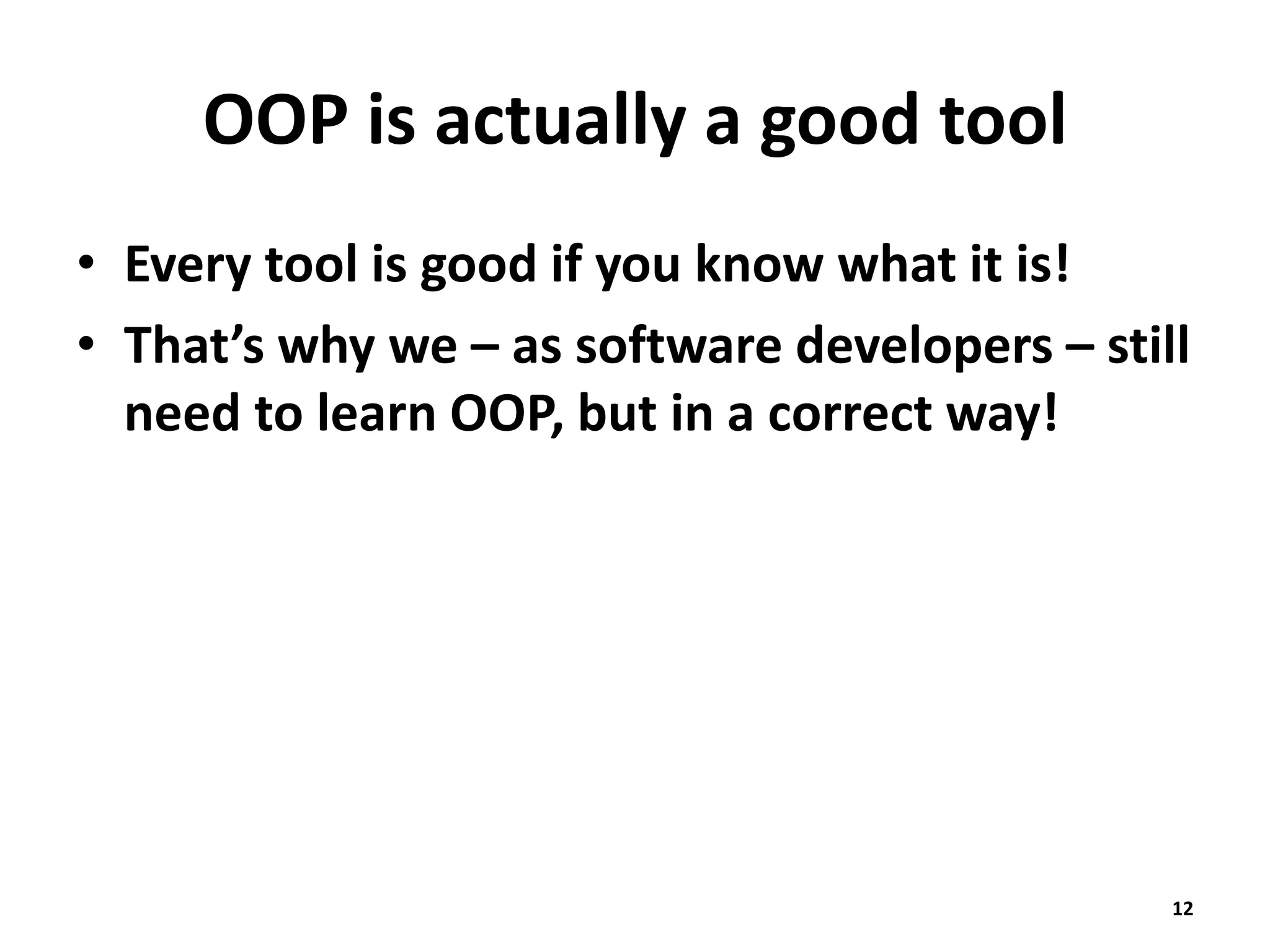 OOP is actually a good tool
• Every tool is good if you know what it is!
• That’s why we – as software developers – still
need to learn OOP, but in a correct way!
12
 