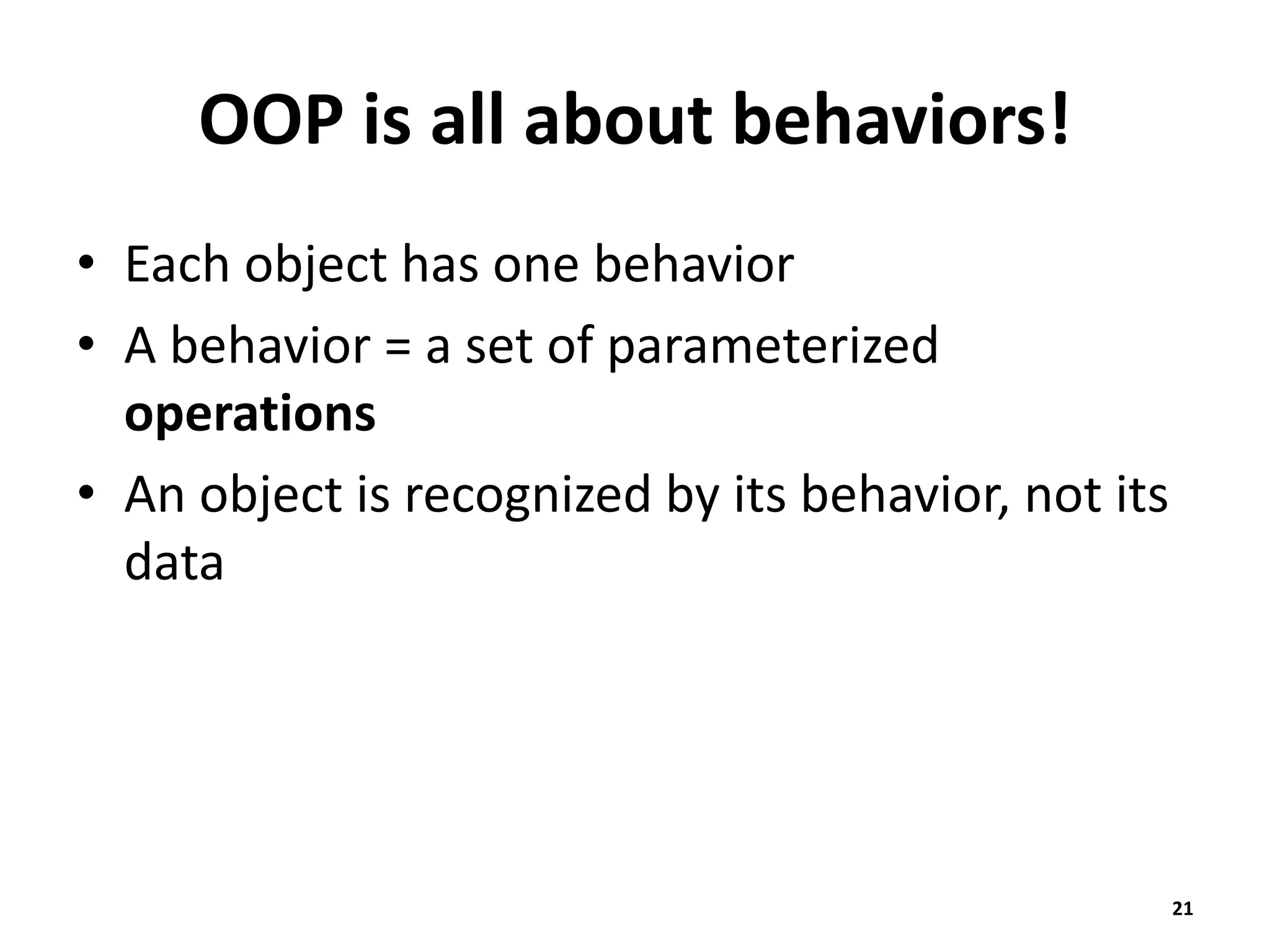 OOP is all about behaviors!
• Each object has one behavior
• A behavior = a set of parameterized
operations
• An object is recognized by its behavior, not its
data
21
 