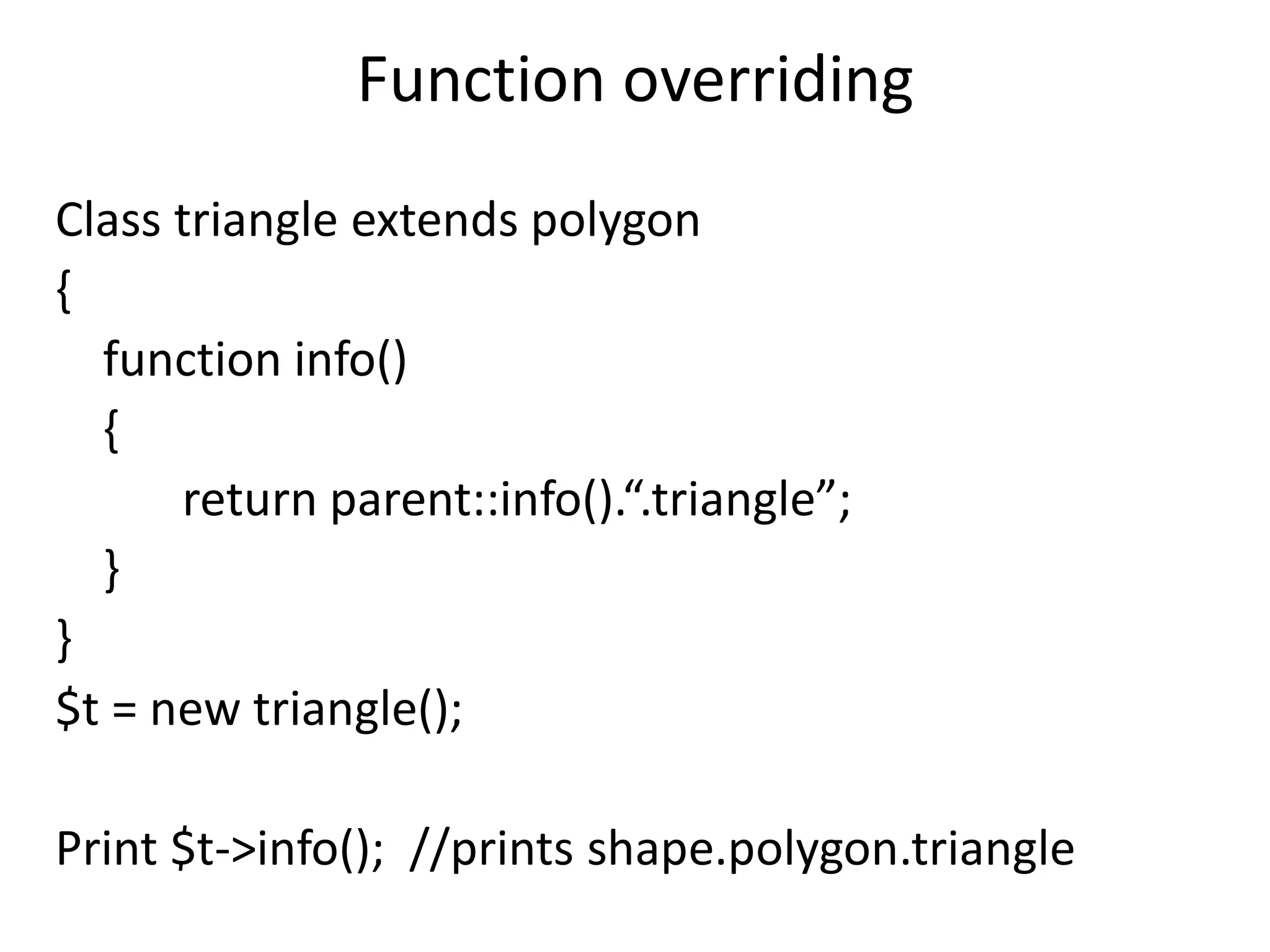 Function overriding
Class triangle extends polygon
{
function info()
{
return parent::info().“.triangle”;
}
}
$t = new triangle();
Print $t->info(); //prints shape.polygon.triangle
 