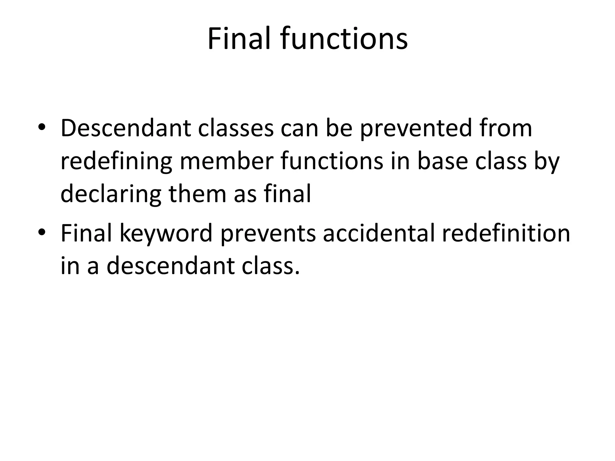 Final functions
• Descendant classes can be prevented from
redefining member functions in base class by
declaring them as final
• Final keyword prevents accidental redefinition
in a descendant class.
 