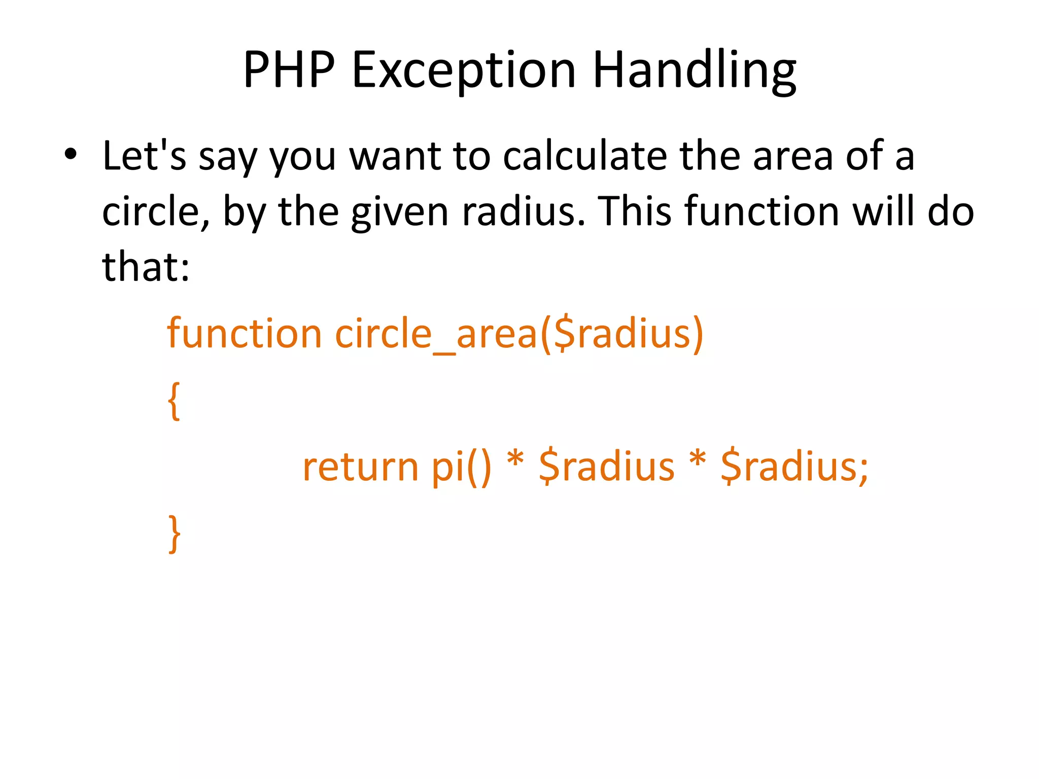 PHP Exception Handling
• Let's say you want to calculate the area of a
circle, by the given radius. This function will do
that:
function circle_area($radius)
{
return pi() * $radius * $radius;
}
 