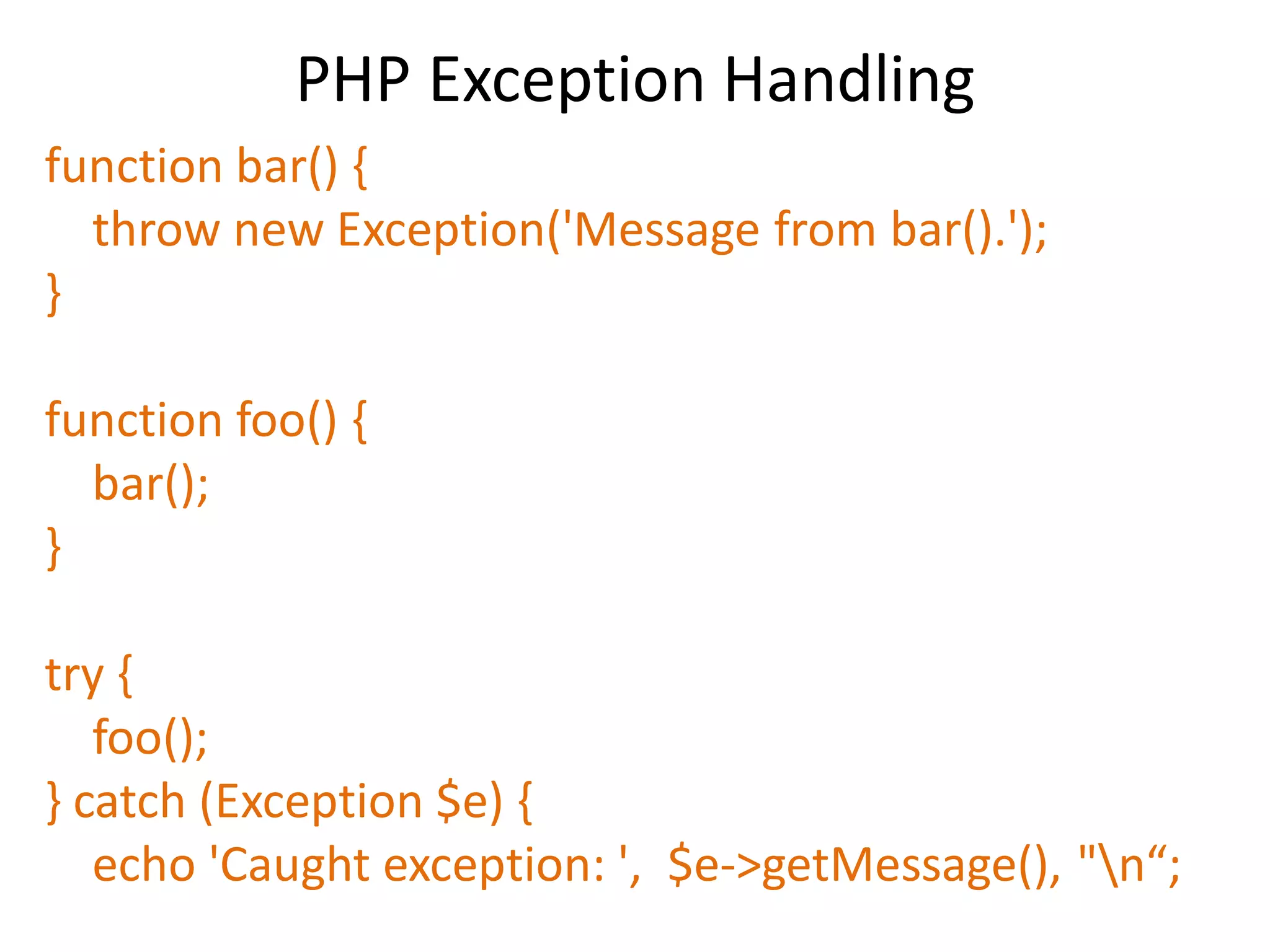 PHP Exception Handling
function bar() {
throw new Exception('Message from bar().');
}
function foo() {
bar();
}
try {
foo();
} catch (Exception $e) {
echo 'Caught exception: ', $e->getMessage(), "n“;
 