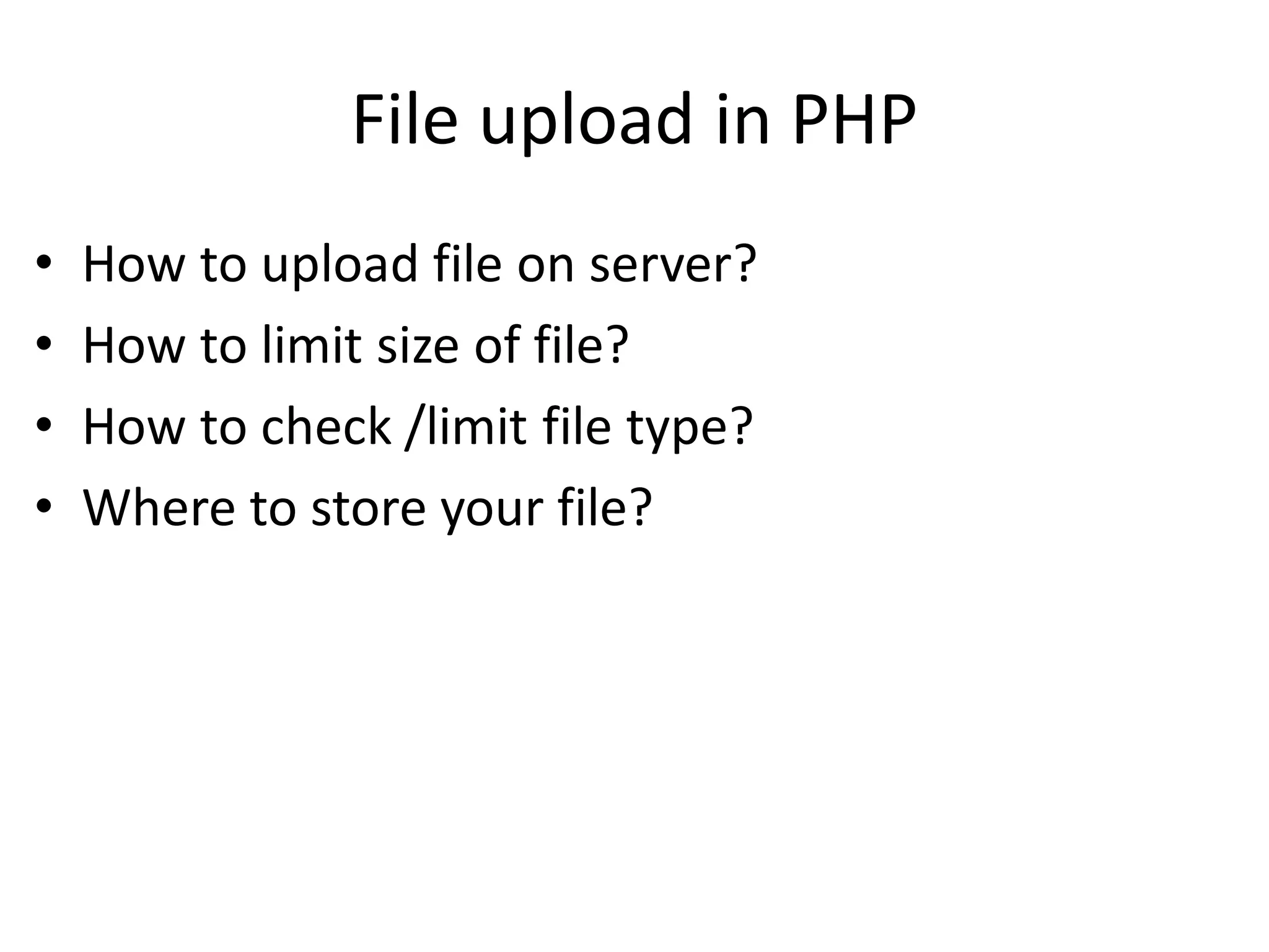 File upload in PHP
• How to upload file on server?
• How to limit size of file?
• How to check /limit file type?
• Where to store your file?
 