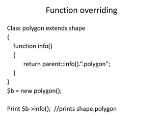 Function overriding
Class polygon extends shape
{
function info()
{
return parent::info().“.polygon”;
}
}
$b = new polygon();
Print $b->info(); //prints shape.polygon
 