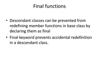 Final functions
• Descendant classes can be prevented from
redefining member functions in base class by
declaring them as final
• Final keyword prevents accidental redefinition
in a descendant class.
 
