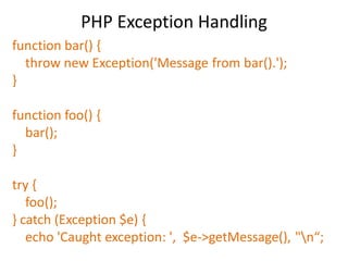 PHP Exception Handling
function bar() {
throw new Exception('Message from bar().');
}
function foo() {
bar();
}
try {
foo();
} catch (Exception $e) {
echo 'Caught exception: ', $e->getMessage(), "n“;
 