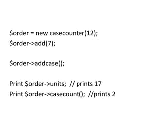 $order = new casecounter(12);
$order->add(7);
$order->addcase();
Print $order->units; // prints 17
Print $order->casecount(); //prints 2
 