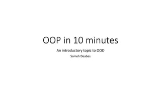 OOP in 10 minutes
An introductory topic to OOD
Sameh Deabes
 