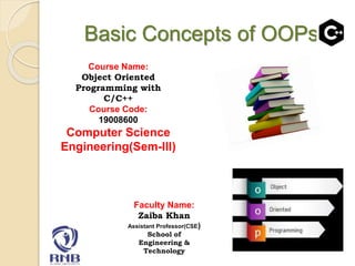 Basic Concepts of OOPs
Course Name:
Object Oriented
Programming with
C/C++
Course Code:
19008600
Computer Science
Engineering(Sem-III)
Faculty Name:
Zaiba Khan
Assistant Professor(CSE)
School of
Engineering &
Technology
 