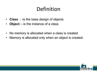 Definition
• Class : -is the base design of objects
• Object :- is the instance of a class
• No memory is allocated when a class is created.
• Memory is allocated only when an object is created.
 