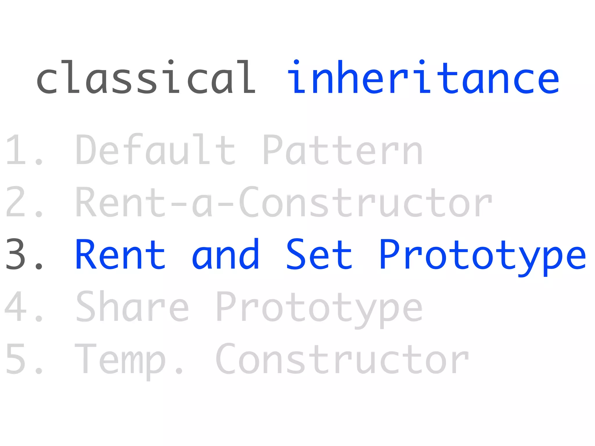 classical inheritance
1.   Default Pattern
2.   Rent-a-Constructor
3.   Rent and Set Prototype
4.   Share Prototype
5.   Temp. Constructor
 