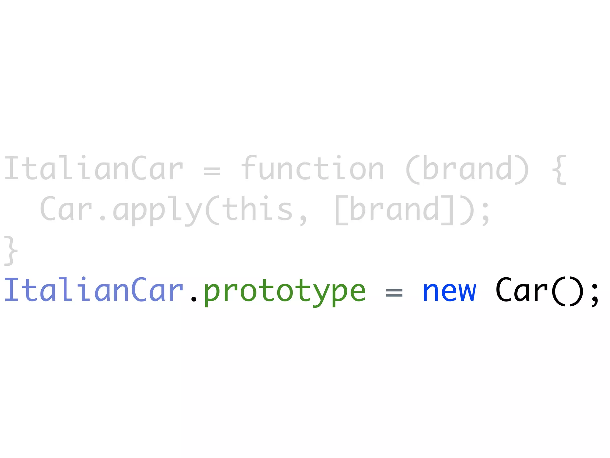 ItalianCar = function (brand) {
  Car.apply(this, [brand]);
}
ItalianCar.prototype = new Car();
 