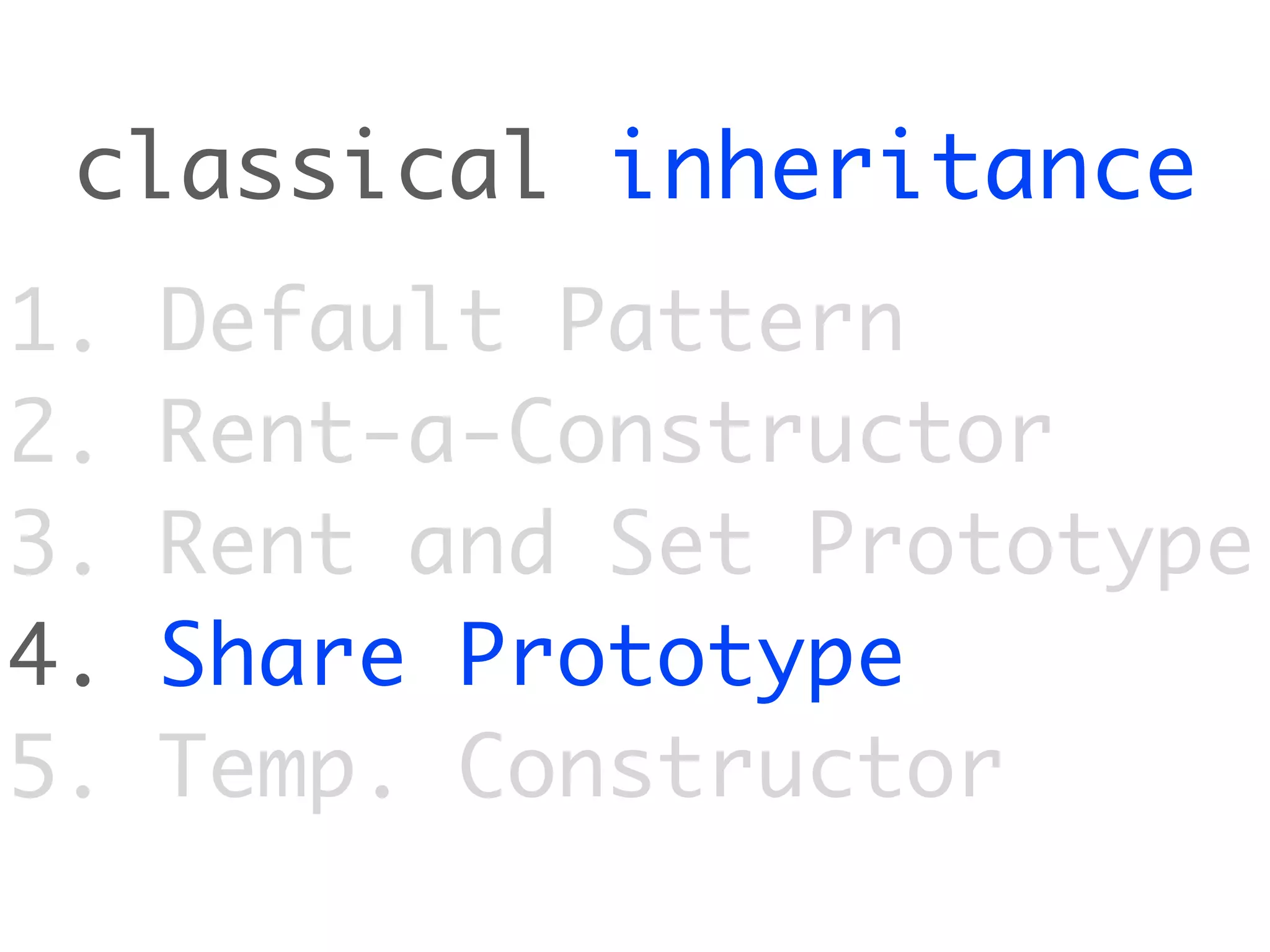 classical inheritance
1.   Default Pattern
2.   Rent-a-Constructor
3.   Rent and Set Prototype
4.   Share Prototype
5.   Temp. Constructor
 