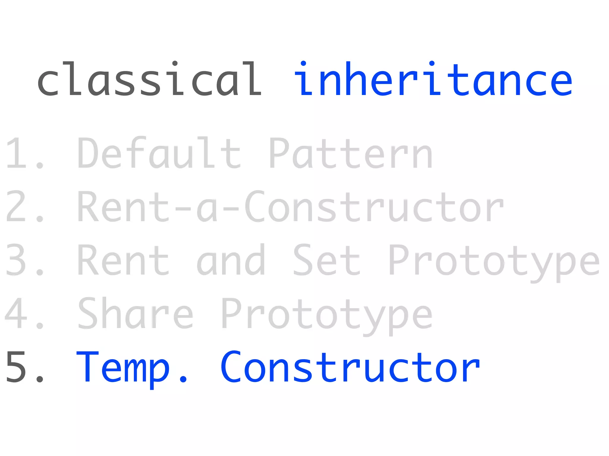 classical inheritance
1.   Default Pattern
2.   Rent-a-Constructor
3.   Rent and Set Prototype
4.   Share Prototype
5.   Temp. Constructor
 