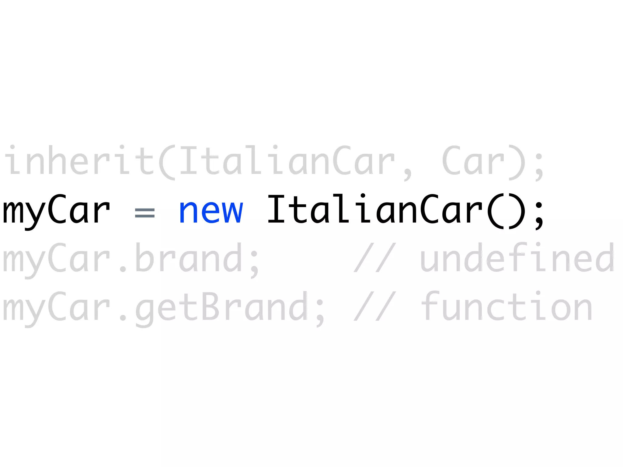 inherit(ItalianCar, Car);
myCar = new ItalianCar();
myCar.brand;    // undefined
myCar.getBrand; // function
 