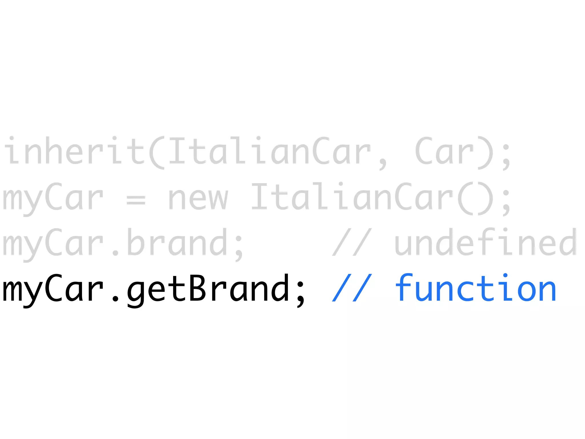 inherit(ItalianCar, Car);
myCar = new ItalianCar();
myCar.brand;    // undefined
myCar.getBrand; // function
 