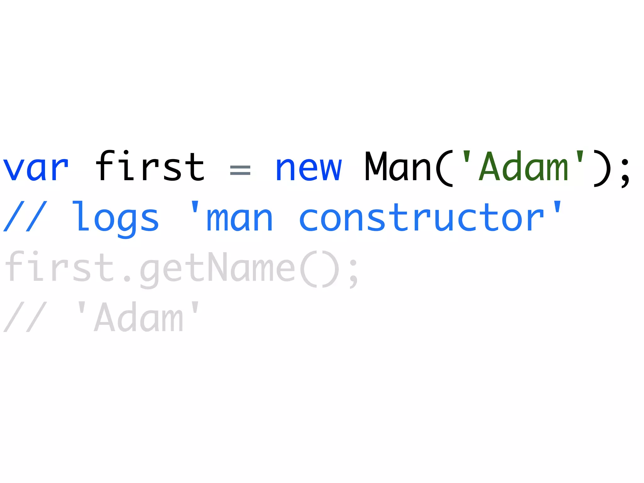var first = new Man('Adam');
// logs 'man constructor'
first.getName();
// 'Adam'
 