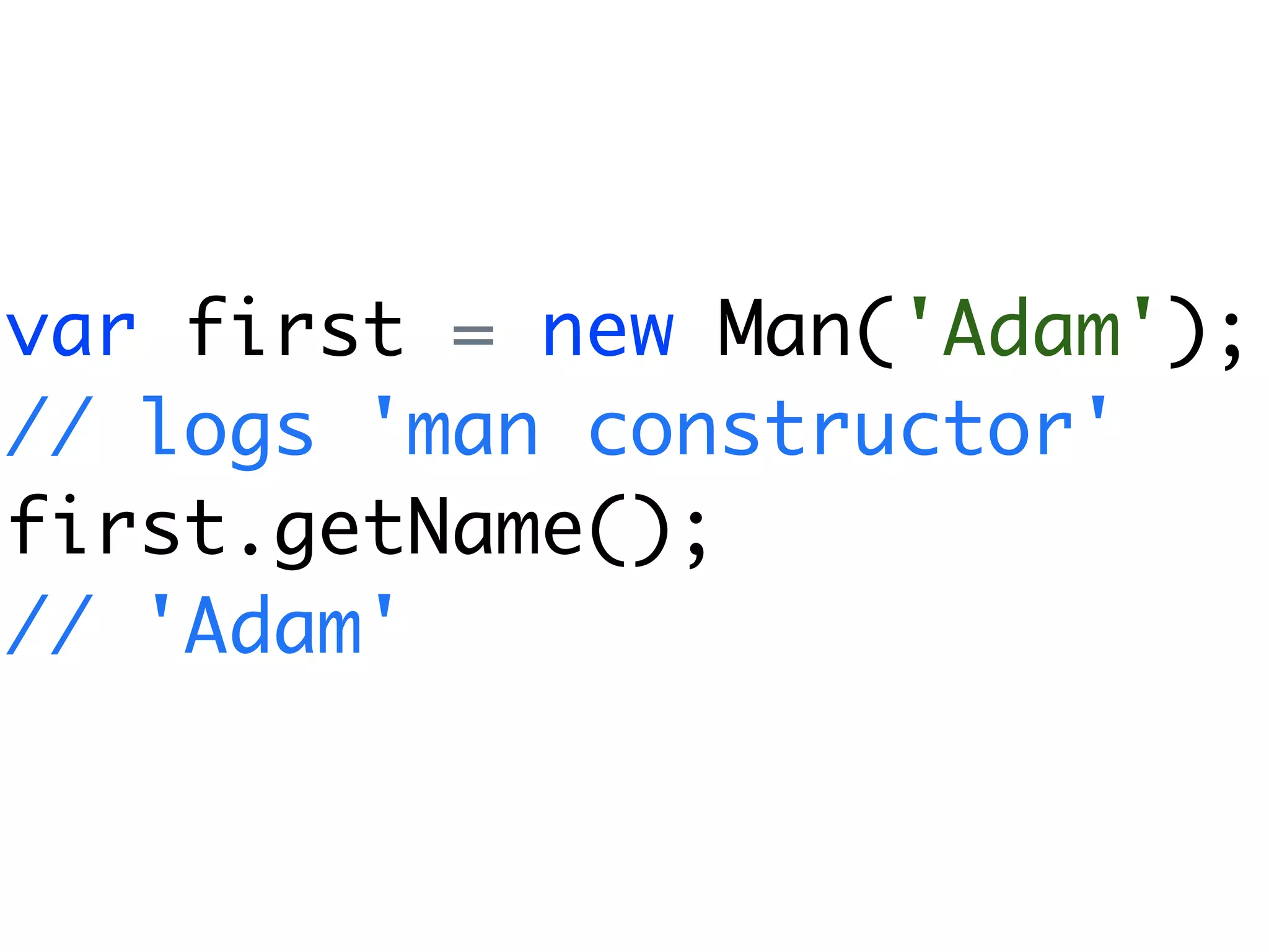 var first = new Man('Adam');
// logs 'man constructor'
first.getName();
// 'Adam'
 