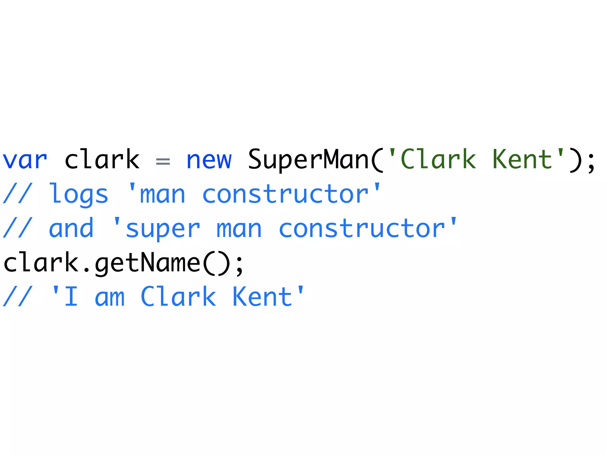 var clark = new SuperMan('Clark Kent');
// logs 'man constructor'
// and 'super man constructor'
clark.getName();
// 'I am Clark Kent'
 