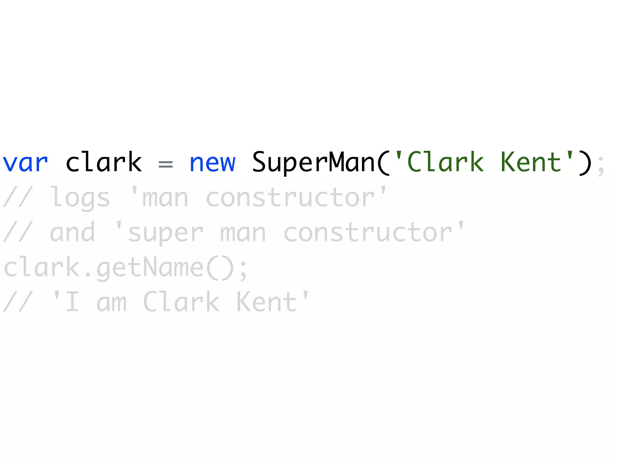 var clark = new SuperMan('Clark Kent');
// logs 'man constructor'
// and 'super man constructor'
clark.getName();
// 'I am Clark Kent'
 