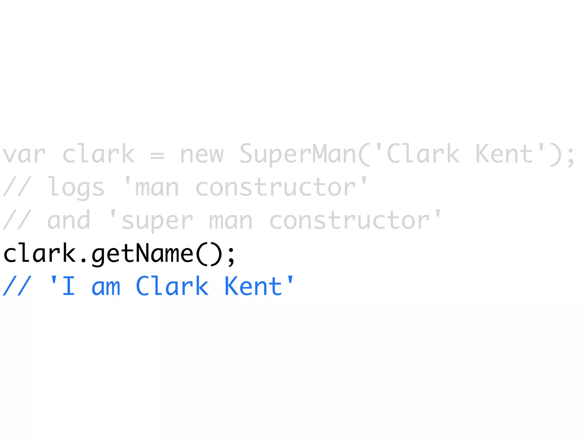 var clark = new SuperMan('Clark Kent');
// logs 'man constructor'
// and 'super man constructor'
clark.getName();
// 'I am Clark Kent'
 