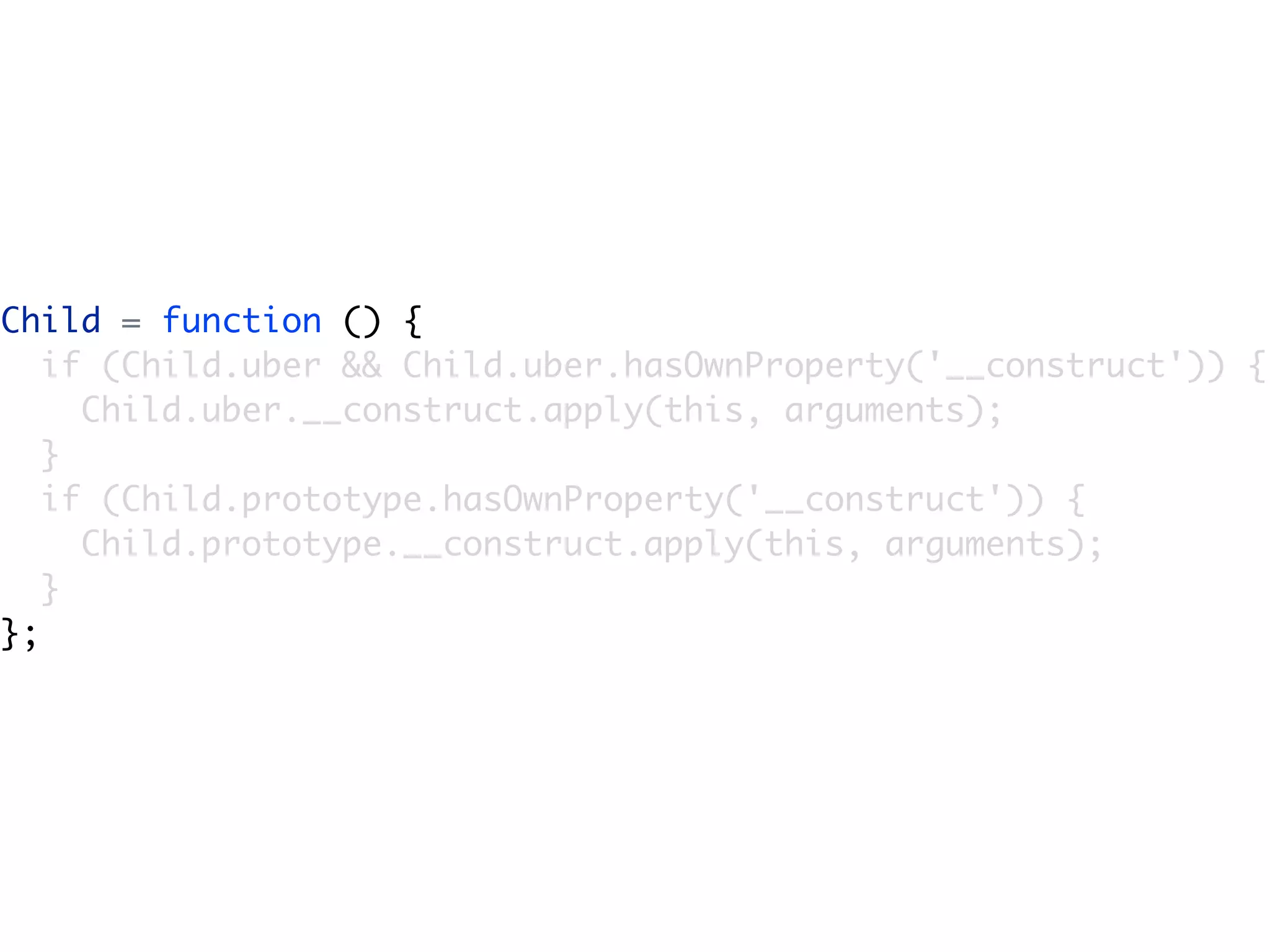 Child = function () {
   if (Child.uber && Child.uber.hasOwnProperty('__construct')) {
     Child.uber.__construct.apply(this, arguments);
   }
   if (Child.prototype.hasOwnProperty('__construct')) {
     Child.prototype.__construct.apply(this, arguments);
   }
};
 