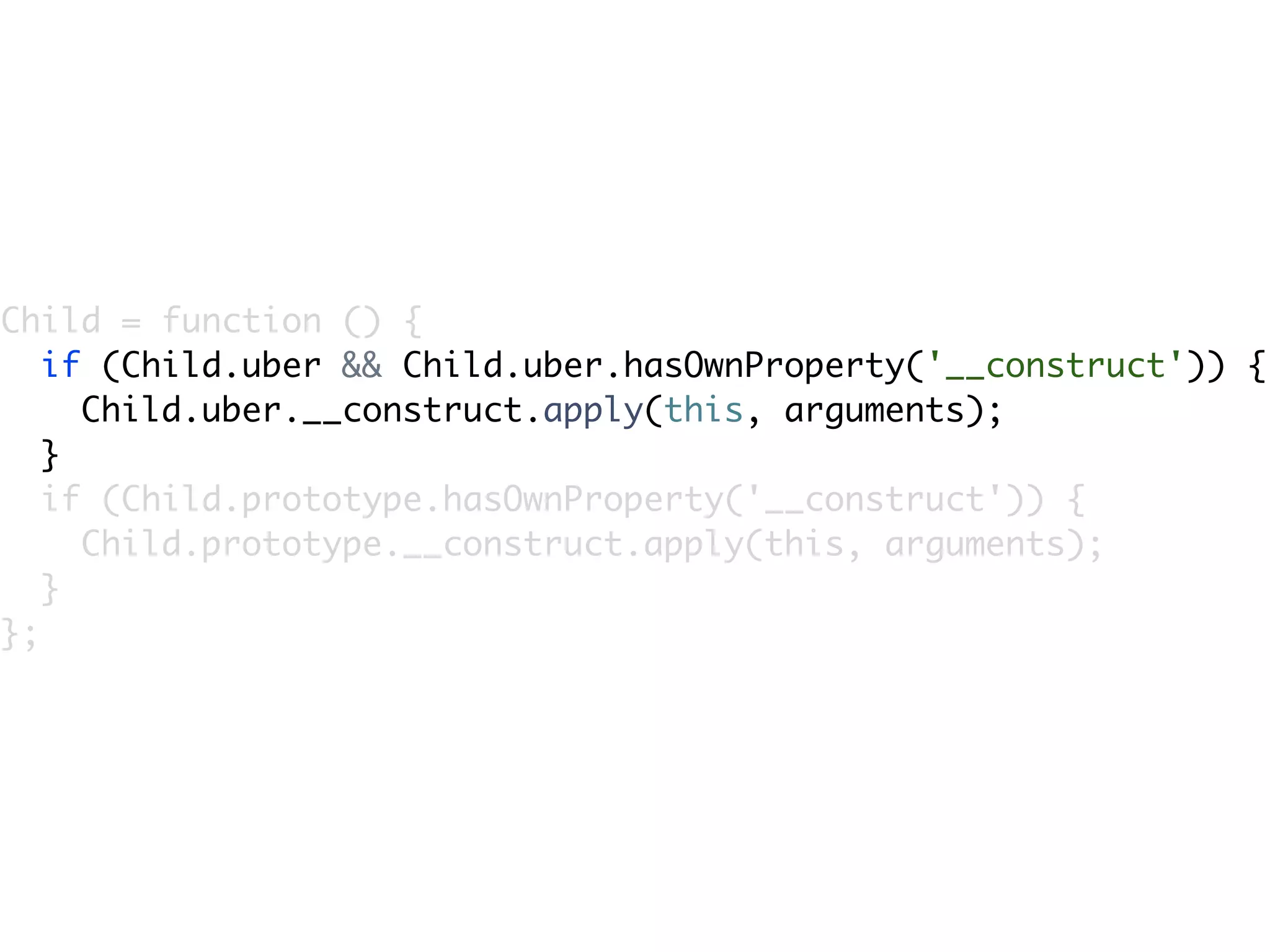Child = function () {
   if (Child.uber && Child.uber.hasOwnProperty('__construct')) {
     Child.uber.__construct.apply(this, arguments);
   }
   if (Child.prototype.hasOwnProperty('__construct')) {
     Child.prototype.__construct.apply(this, arguments);
   }
};
 