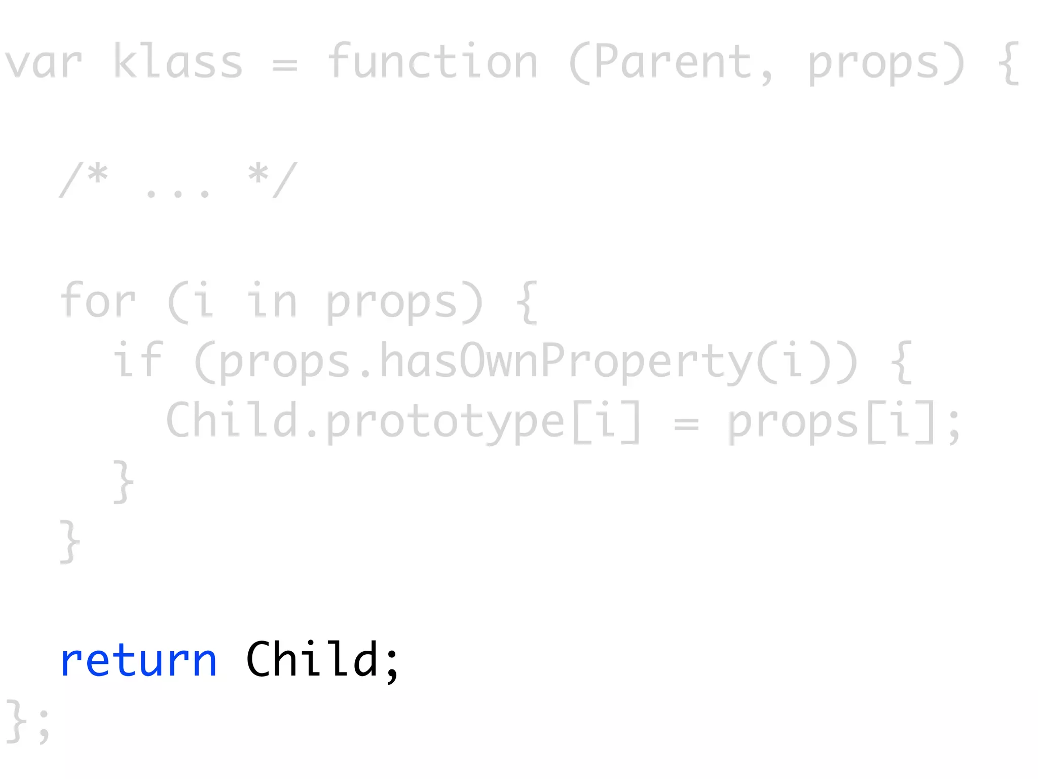 var klass = function (Parent, props) {

     /* ... */

     for (i in props) {
       if (props.hasOwnProperty(i)) {
         Child.prototype[i] = props[i];
       }
     }

     return Child;
};
 