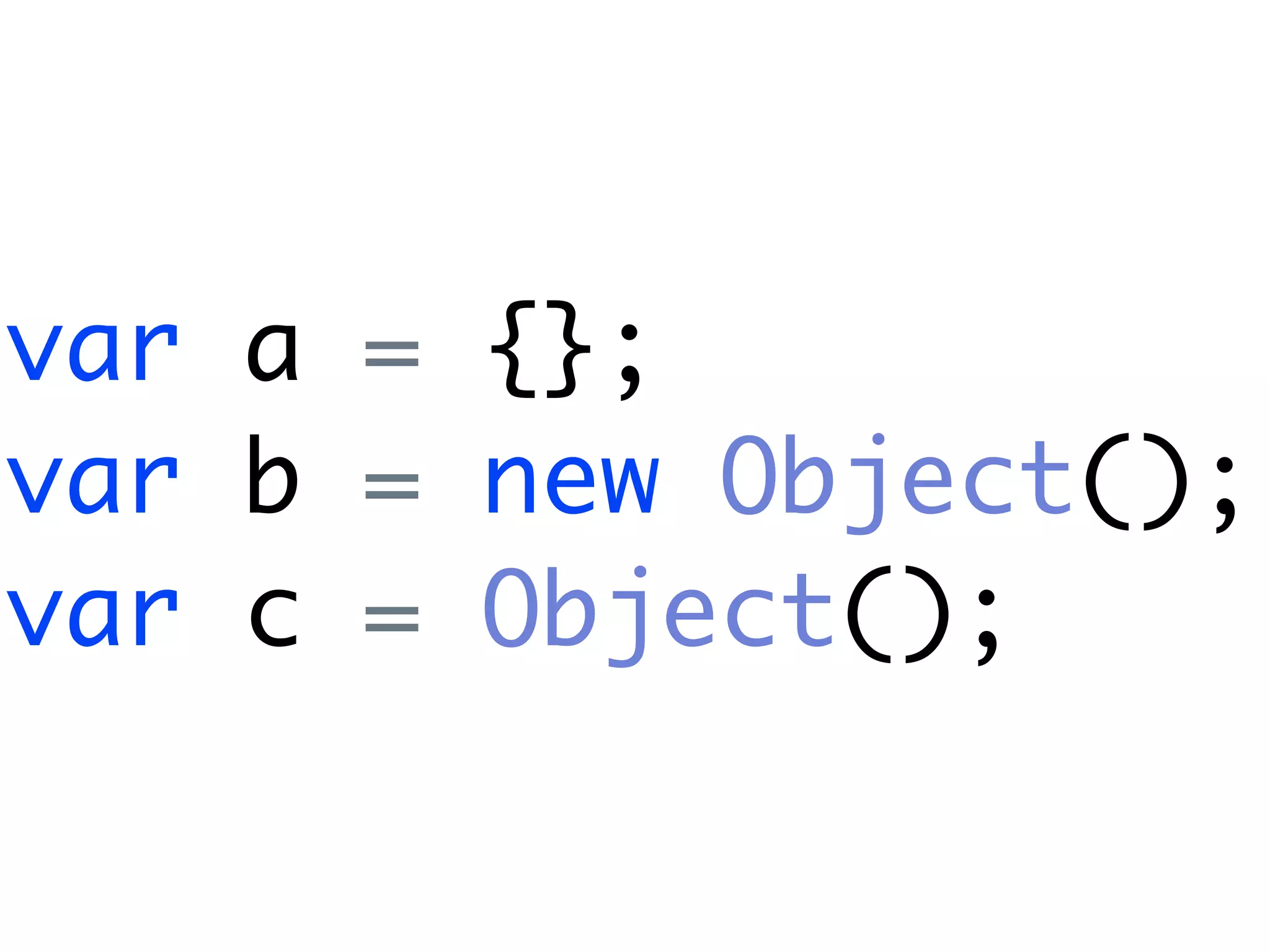 var a = {};
var b = new Object();
var c = Object();
 
