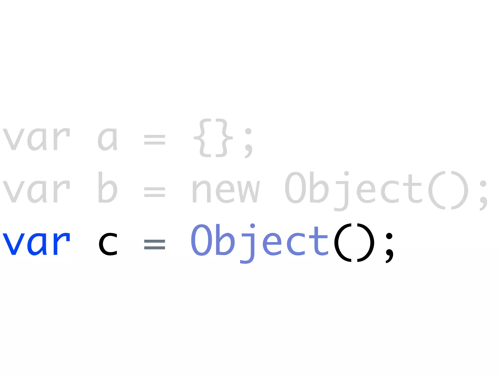 var a = {};
var b = new Object();
var c = Object();
 