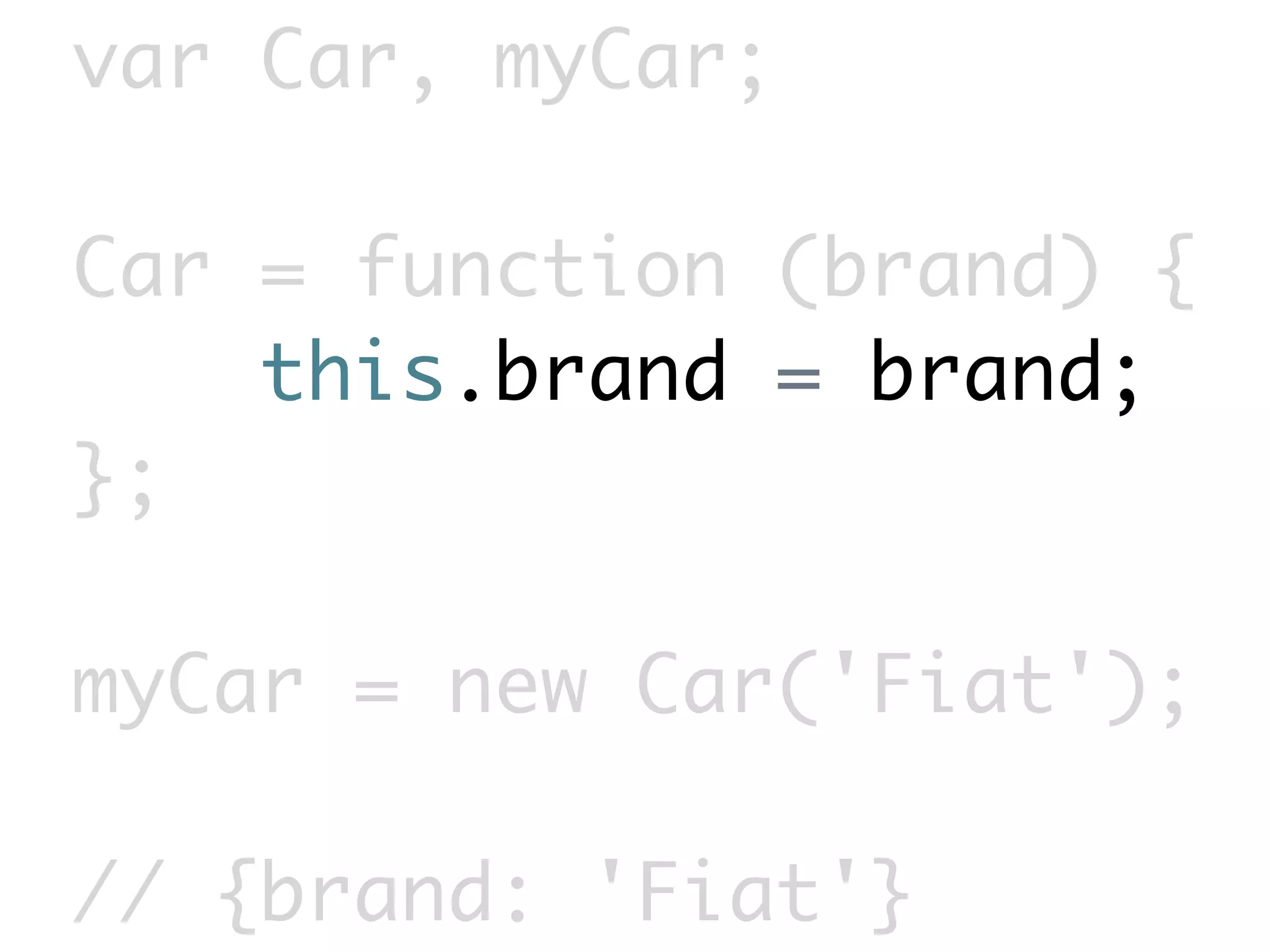 var Car, myCar;

Car = function (brand) {
    this.brand = brand;
};

myCar = new Car('Fiat');

// {brand: 'Fiat'}
 