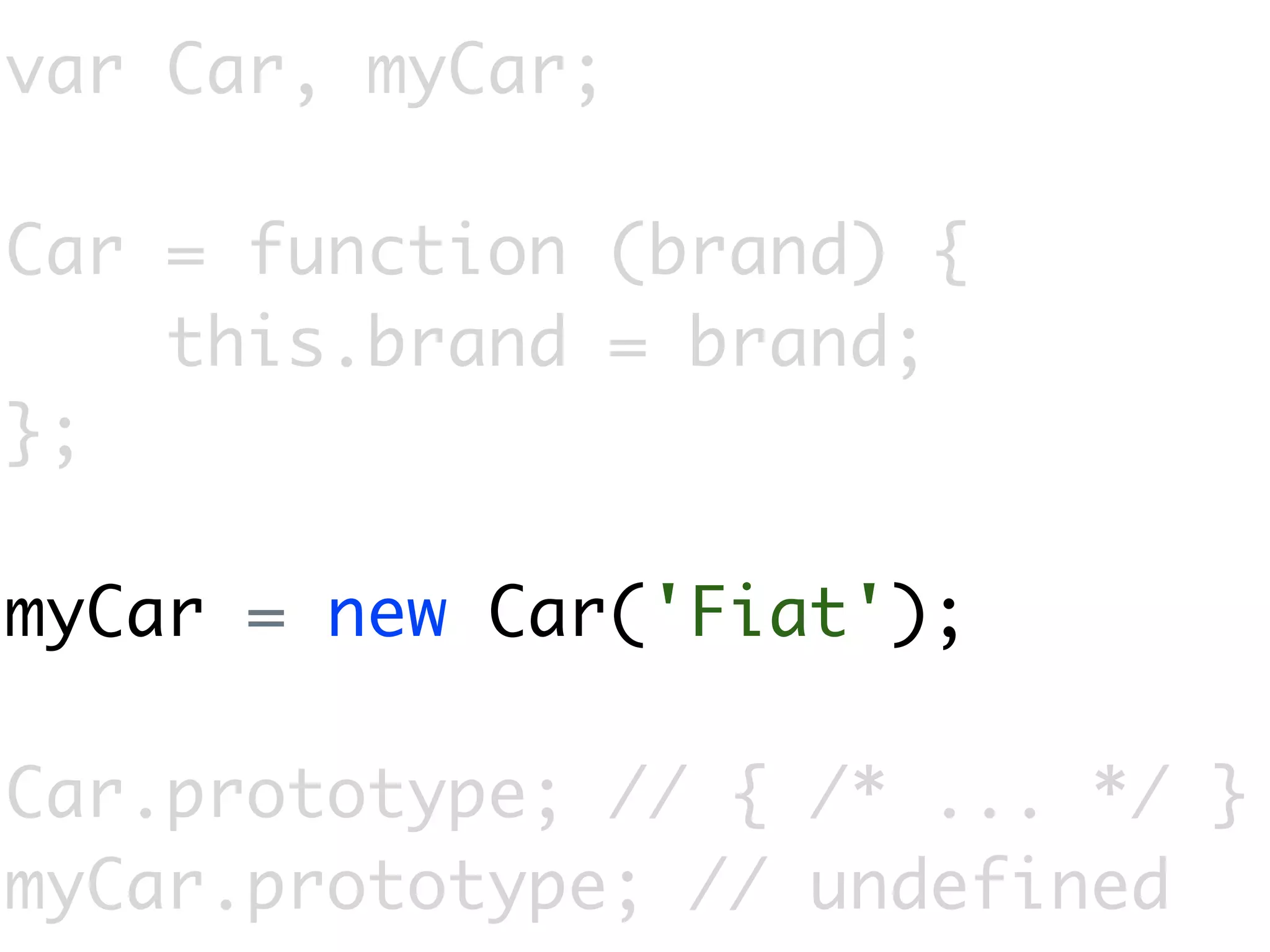 var Car, myCar;

Car = function (brand) {
    this.brand = brand;
};

myCar = new Car('Fiat');

Car.prototype; // { /* ... */ }
myCar.prototype; // undefined
 