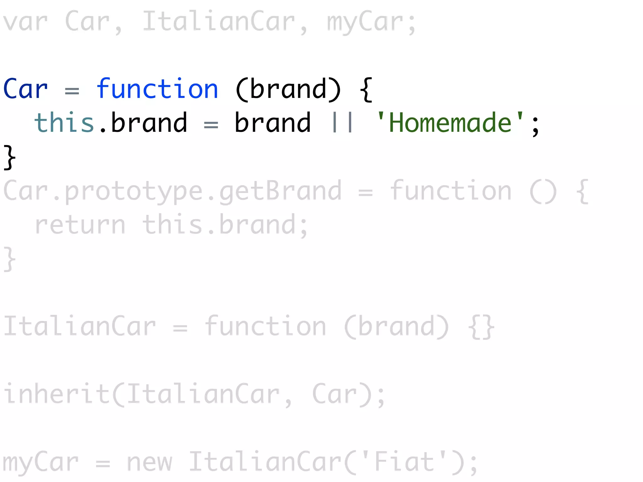 var Car, ItalianCar, myCar;

Car = function (brand) {
  this.brand = brand || 'Homemade';
}
Car.prototype.getBrand = function () {
  return this.brand;
}

ItalianCar = function (brand) {}

inherit(ItalianCar, Car);

myCar = new ItalianCar('Fiat');
 