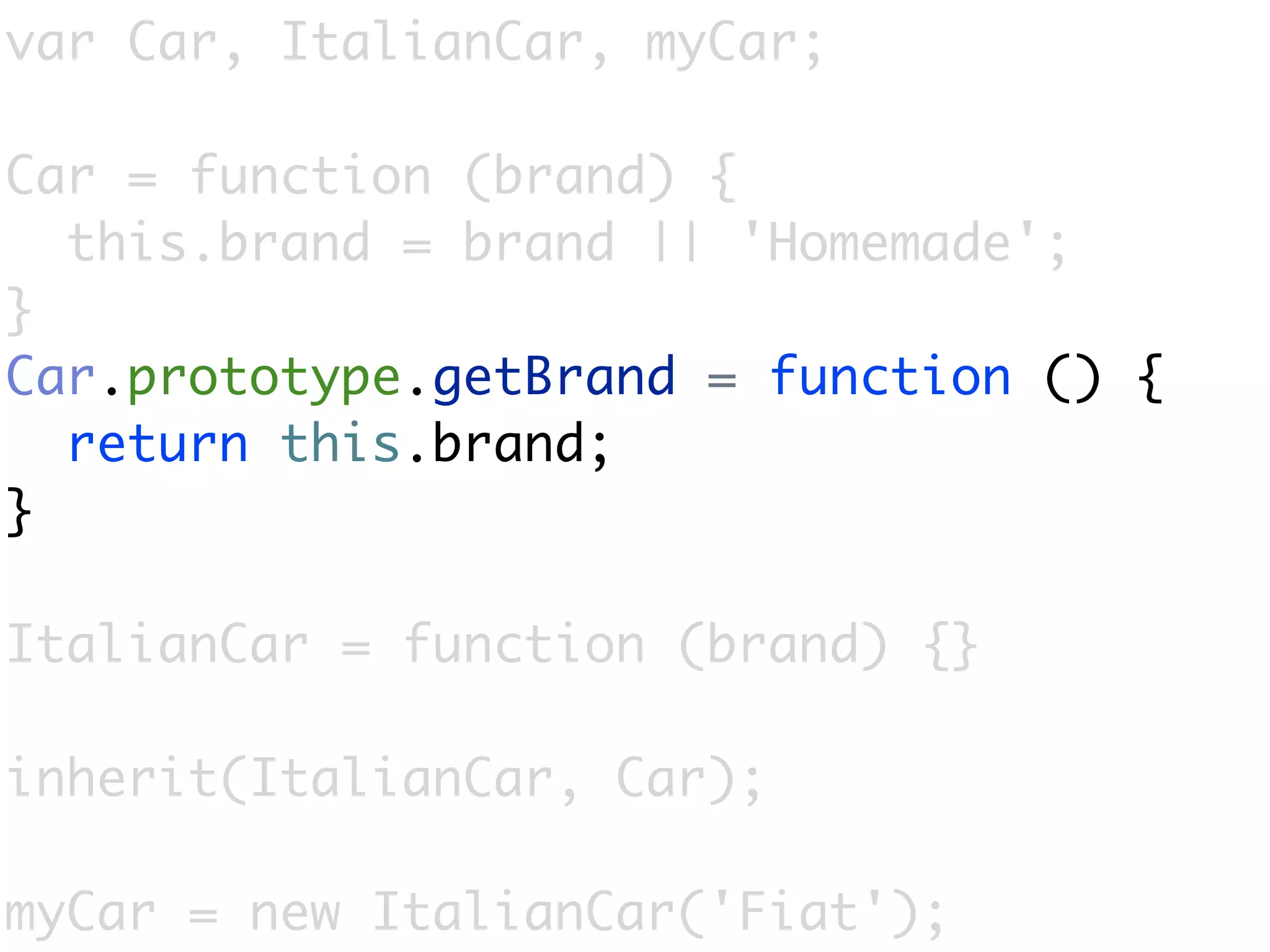 var Car, ItalianCar, myCar;

Car = function (brand) {
  this.brand = brand || 'Homemade';
}
Car.prototype.getBrand = function () {
  return this.brand;
}

ItalianCar = function (brand) {}

inherit(ItalianCar, Car);

myCar = new ItalianCar('Fiat');
 