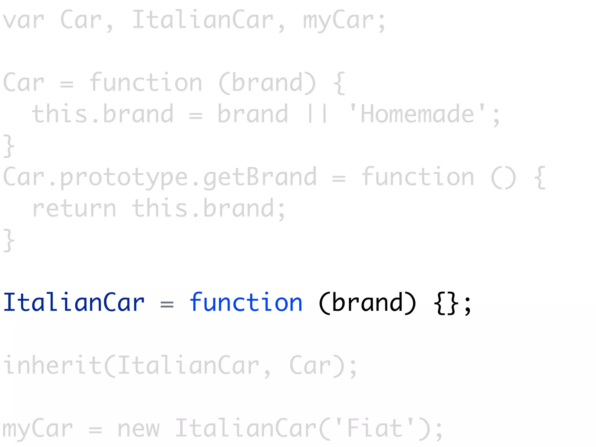 var Car, ItalianCar, myCar;

Car = function (brand) {
  this.brand = brand || 'Homemade';
}
Car.prototype.getBrand = function () {
  return this.brand;
}

ItalianCar = function (brand) {};

inherit(ItalianCar, Car);

myCar = new ItalianCar('Fiat');
 